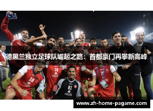 德黑兰独立足球队崛起之路：首都豪门再攀新高峰