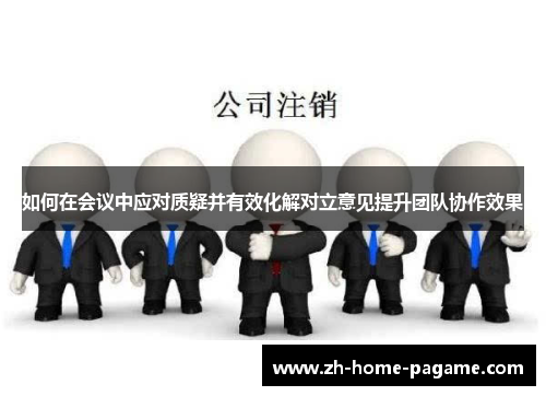 如何在会议中应对质疑并有效化解对立意见提升团队协作效果 如何在会议中应对质疑并有效化解对立意见提升团队协作效果
