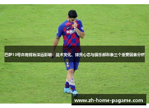巴萨10号弃用背后深远影响：战术变化、球员心态与俱乐部形象三个重要因素分析
