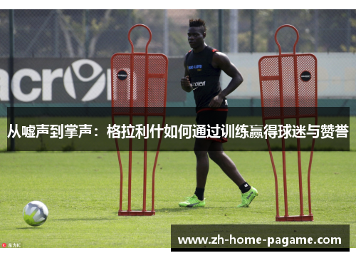 从嘘声到掌声：格拉利什如何通过训练赢得球迷与赞誉