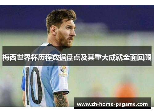 梅西世界杯历程数据盘点及其重大成就全面回顾