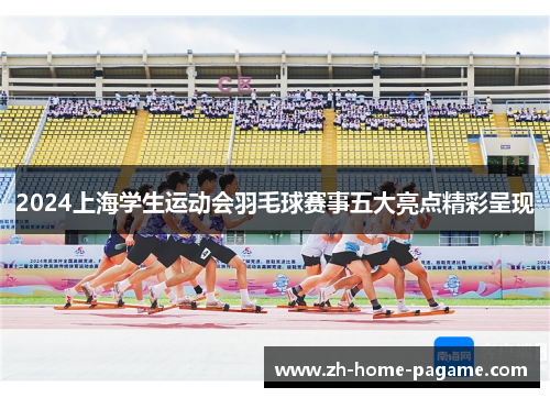 2024上海学生运动会羽毛球赛事五大亮点精彩呈现 2024上海学生运动会羽毛球赛事五大亮点精彩呈现