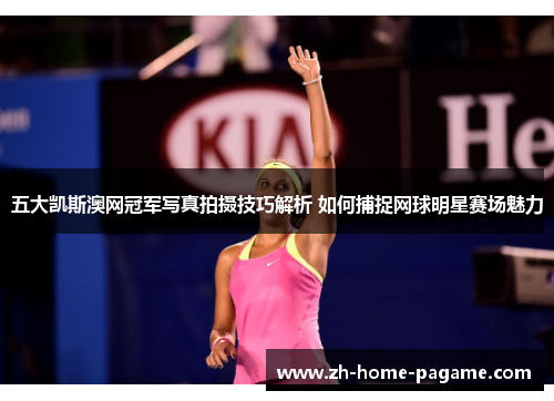 五大凯斯澳网冠军写真拍摄技巧解析 如何捕捉网球明星赛场魅力