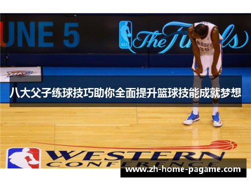 八大父子练球技巧助你全面提升篮球技能成就梦想 八大父子练球技巧助你全面提升篮球技能成就梦想