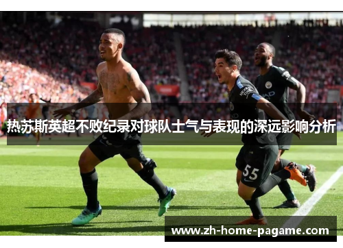 热苏斯英超不败纪录对球队士气与表现的深远影响分析 热苏斯英超不败纪录对球队士气与表现的深远影响分析