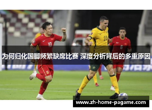 为何归化国脚频繁缺席比赛 深度分析背后的多重原因 为何归化国脚频繁缺席比赛 深度分析背后的多重原因
