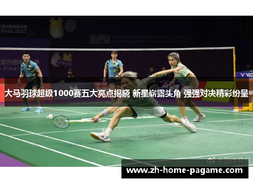 大马羽球超级1000赛五大亮点揭晓 新星崭露头角 强强对决精彩纷呈 大马羽球超级1000赛五大亮点揭晓 新星崭露头角 强强对决精彩纷呈