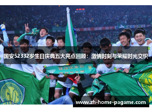 国安52332岁生日庆典五大亮点回顾:激情时刻与荣耀时光交织 国安52332岁生日庆典五大亮点回顾:激情时刻与荣耀时光交织
