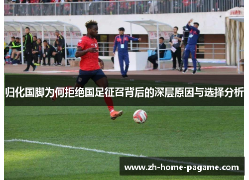 归化国脚为何拒绝国足征召背后的深层原因与选择分析 归化国脚为何拒绝国足征召背后的深层原因与选择分析