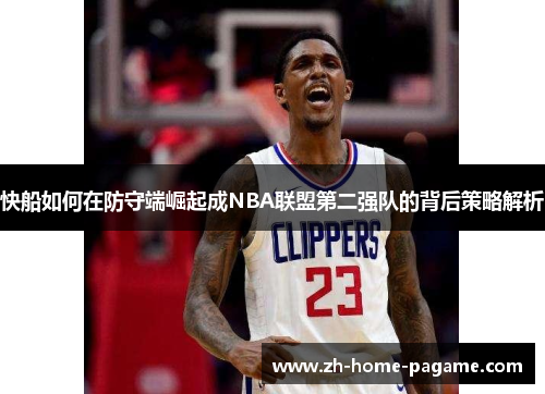 快船如何在防守端崛起成NBA联盟第二强队的背后策略解析 快船如何在防守端崛起成NBA联盟第二强队的背后策略解析