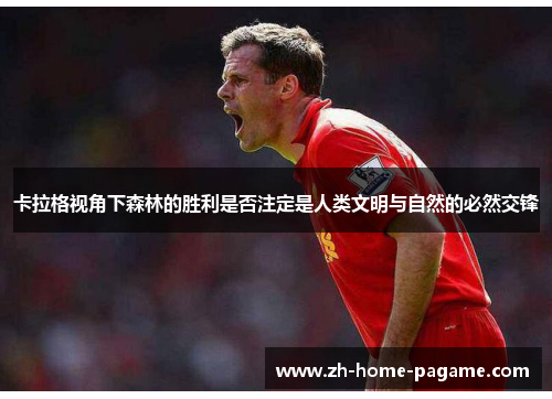 卡拉格视角下森林的胜利是否注定是人类文明与自然的必然交锋 卡拉格视角下森林的胜利是否注定是人类文明与自然的必然交锋