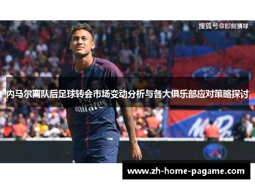 内马尔离队后足球转会市场变动分析与各大俱乐部应对策略探讨
