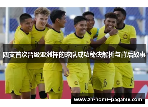 四支首次晋级亚洲杯的球队成功秘诀解析与背后故事 四支首次晋级亚洲杯的球队成功秘诀解析与背后故事
