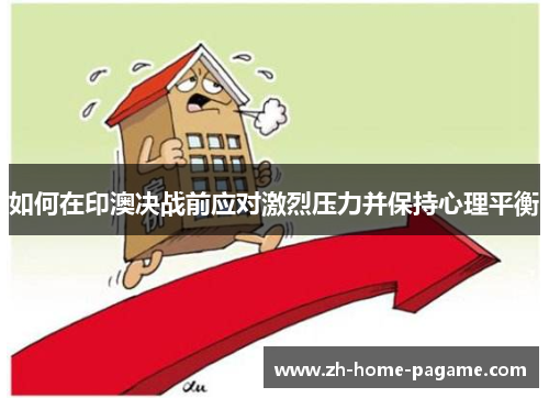 如何在印澳决战前应对激烈压力并保持心理平衡 如何在印澳决战前应对激烈压力并保持心理平衡