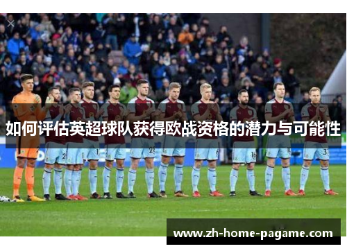 如何评估英超球队获得欧战资格的潜力与可能性 如何评估英超球队获得欧战资格的潜力与可能性