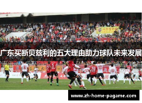 广东买断贝兹利的五大理由助力球队未来发展 广东买断贝兹利的五大理由助力球队未来发展