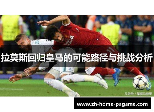 拉莫斯回归皇马的可能路径与挑战分析 拉莫斯回归皇马的可能路径与挑战分析