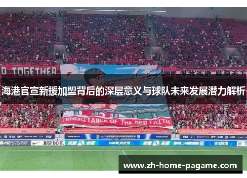 海港官宣新援加盟背后的深层意义与球队未来发展潜力解析