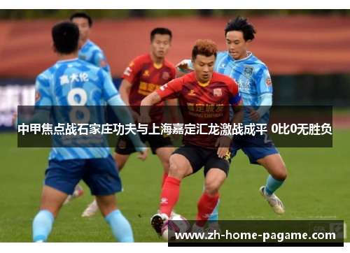 中甲焦点战石家庄功夫与上海嘉定汇龙激战成平 0比0无胜负 中甲焦点战石家庄功夫与上海嘉定汇龙激战成平 0比0无胜负