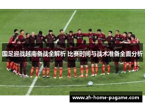 国足迎战越南备战全解析 比赛时间与战术准备全面分析 国足迎战越南备战全解析 比赛时间与战术准备全面分析