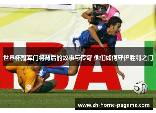 世界杯冠军门将背后的故事与传奇 他们如何守护胜利之门