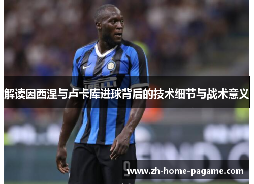 解读因西涅与卢卡库进球背后的技术细节与战术意义