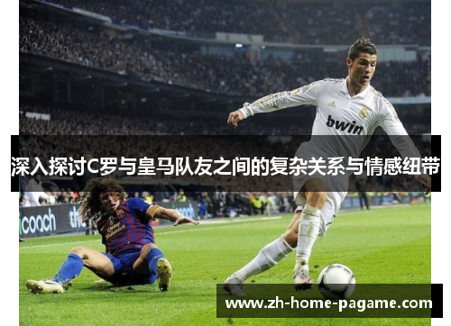 深入探讨C罗与皇马队友之间的复杂关系与情感纽带