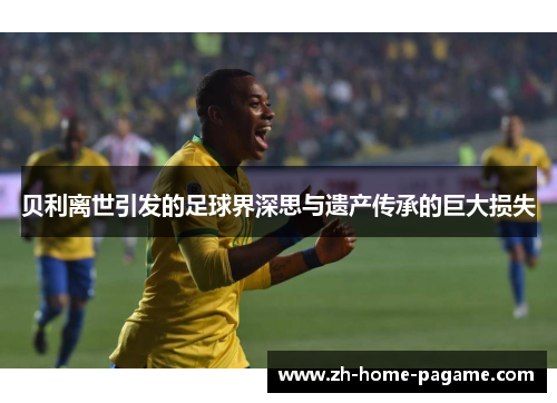 贝利离世引发的足球界深思与遗产传承的巨大损失