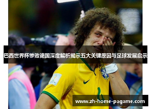 巴西世界杯惨败德国深度解析揭示五大关键原因与足球发展启示