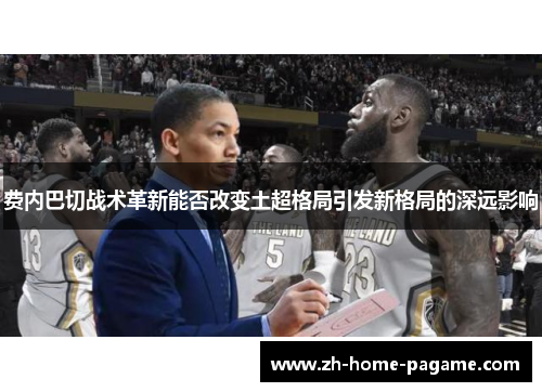 费内巴切战术革新能否改变土超格局引发新格局的深远影响