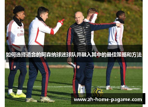 如何选择适合的阿森纳球迷球队并融入其中的最佳策略和方法 如何选择适合的阿森纳球迷球队并融入其中的最佳策略和方法