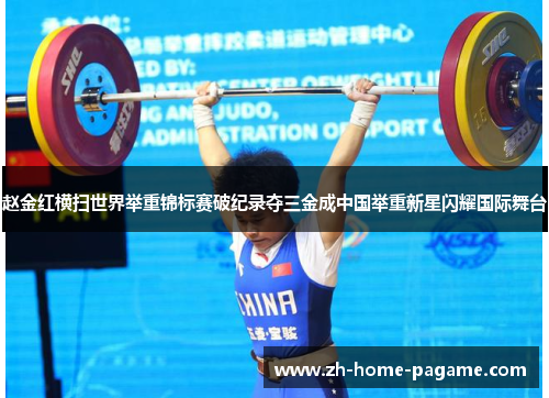 赵金红横扫世界举重锦标赛破纪录夺三金成中国举重新星闪耀国际舞台 赵金红横扫世界举重锦标赛破纪录夺三金成中国举重新星闪耀国际舞台