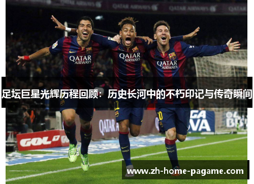 足坛巨星光辉历程回顾:历史长河中的不朽印记与传奇瞬间 足坛巨星光辉历程回顾:历史长河中的不朽印记与传奇瞬间