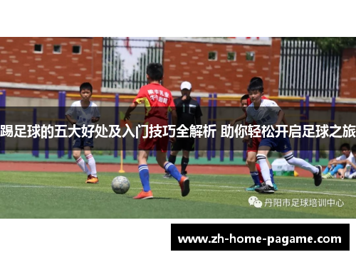 踢足球的五大好处及入门技巧全解析 助你轻松开启足球之旅 踢足球的五大好处及入门技巧全解析 助你轻松开启足球之旅