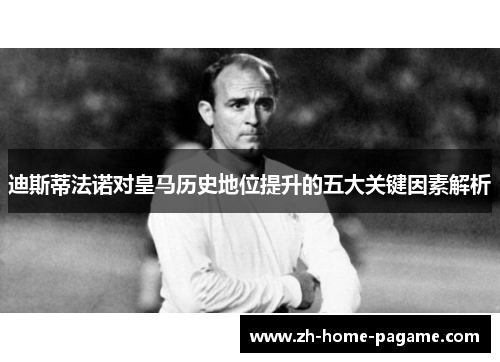 迪斯蒂法诺对皇马历史地位提升的五大关键因素解析