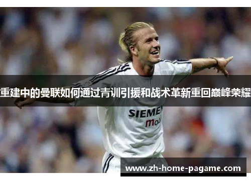 重建中的曼联如何通过青训引援和战术革新重回巅峰荣耀 重建中的曼联如何通过青训引援和战术革新重回巅峰荣耀
