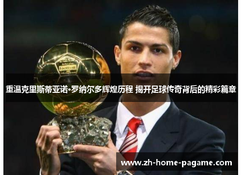 重温克里斯蒂亚诺·罗纳尔多辉煌历程 揭开足球传奇背后的精彩篇章 重温克里斯蒂亚诺·罗纳尔多辉煌历程 揭开足球传奇背后的精彩篇章