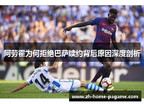 阿劳霍为何拒绝巴萨续约背后原因深度剖析