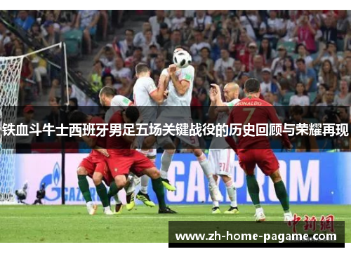 铁血斗牛士西班牙男足五场关键战役的历史回顾与荣耀再现 铁血斗牛士西班牙男足五场关键战役的历史回顾与荣耀再现