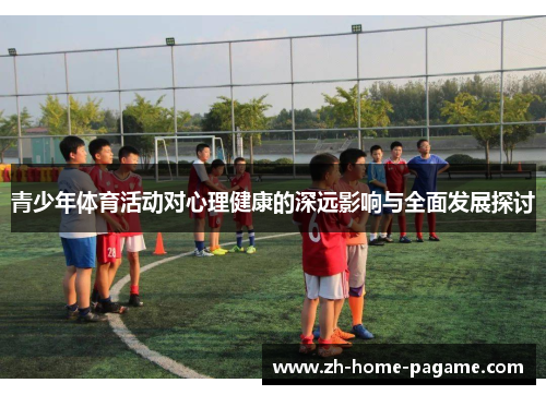 青少年体育活动对心理健康的深远影响与全面发展探讨 青少年体育活动对心理健康的深远影响与全面发展探讨
