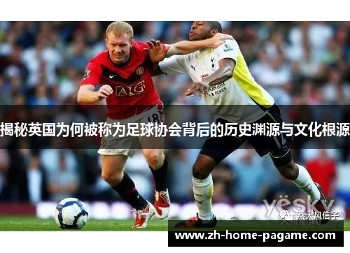 揭秘英国为何被称为足球协会背后的历史渊源与文化根源