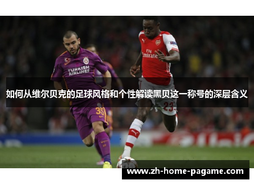 如何从维尔贝克的足球风格和个性解读黑贝这一称号的深层含义 如何从维尔贝克的足球风格和个性解读黑贝这一称号的深层含义
