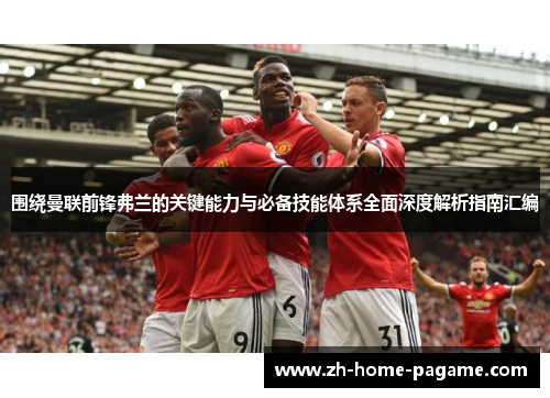 围绕曼联前锋弗兰的关键能力与必备技能体系全面深度解析指南汇编 围绕曼联前锋弗兰的关键能力与必备技能体系全面深度解析指南汇编