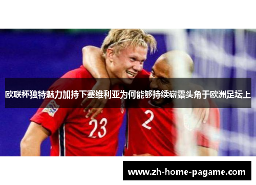 欧联杯独特魅力加持下塞维利亚为何能够持续崭露头角于欧洲足坛上