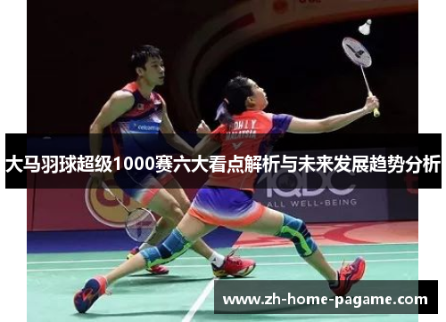 大马羽球超级1000赛六大看点解析与未来发展趋势分析