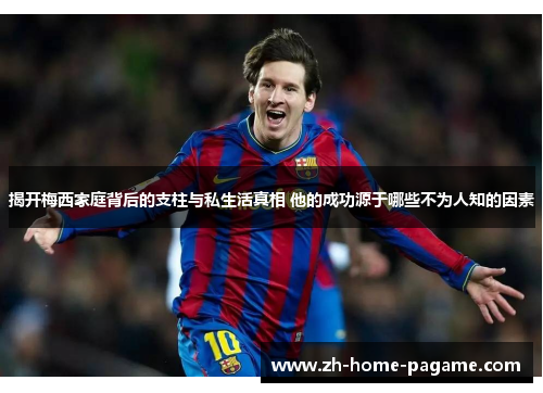 揭开梅西家庭背后的支柱与私生活真相 他的成功源于哪些不为人知的因素