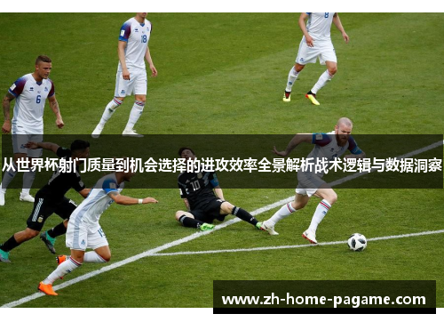 从世界杯射门质量到机会选择的进攻效率全景解析战术逻辑与数据洞察