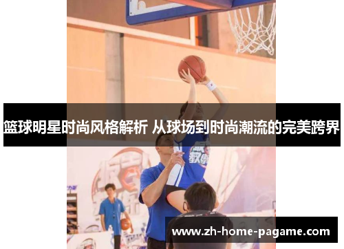 篮球明星时尚风格解析 从球场到时尚潮流的完美跨界