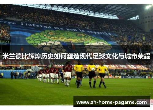 米兰德比辉煌历史如何塑造现代足球文化与城市荣耀