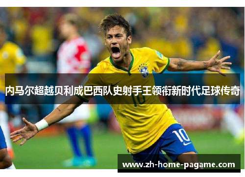 内马尔超越贝利成巴西队史射手王领衔新时代足球传奇